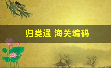 归类通 海关编码(归类通 海关编码怎么查)_https://www.brunchezvous.com_旅游攻略_第1张